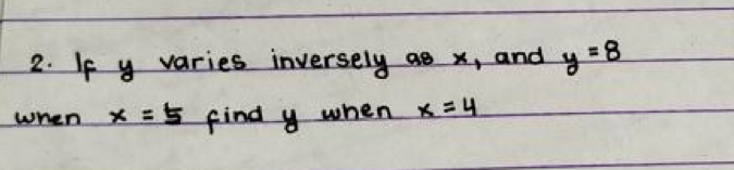 If y varies inversely ae x, and y=8
when x=5 find y when x=4