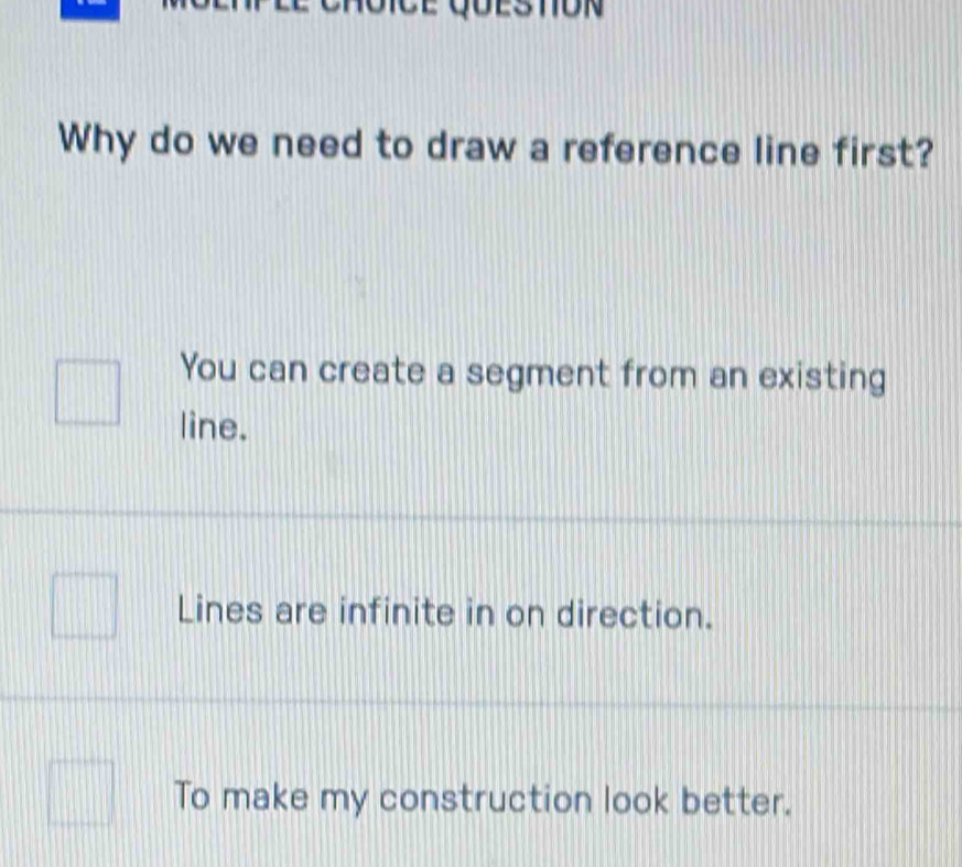 Why do we need to draw a reference line first?
You can create a segment from an existing
line.
Lines are infinite in on direction.
To make my construction look better.