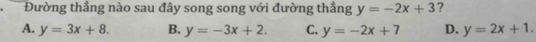 Đường thẳng nào sau đây song song với đường thẳng y=-2x+3 ?
A. y=3x+8. B. y=-3x+2. C. y=-2x+7 D. y=2x+1.