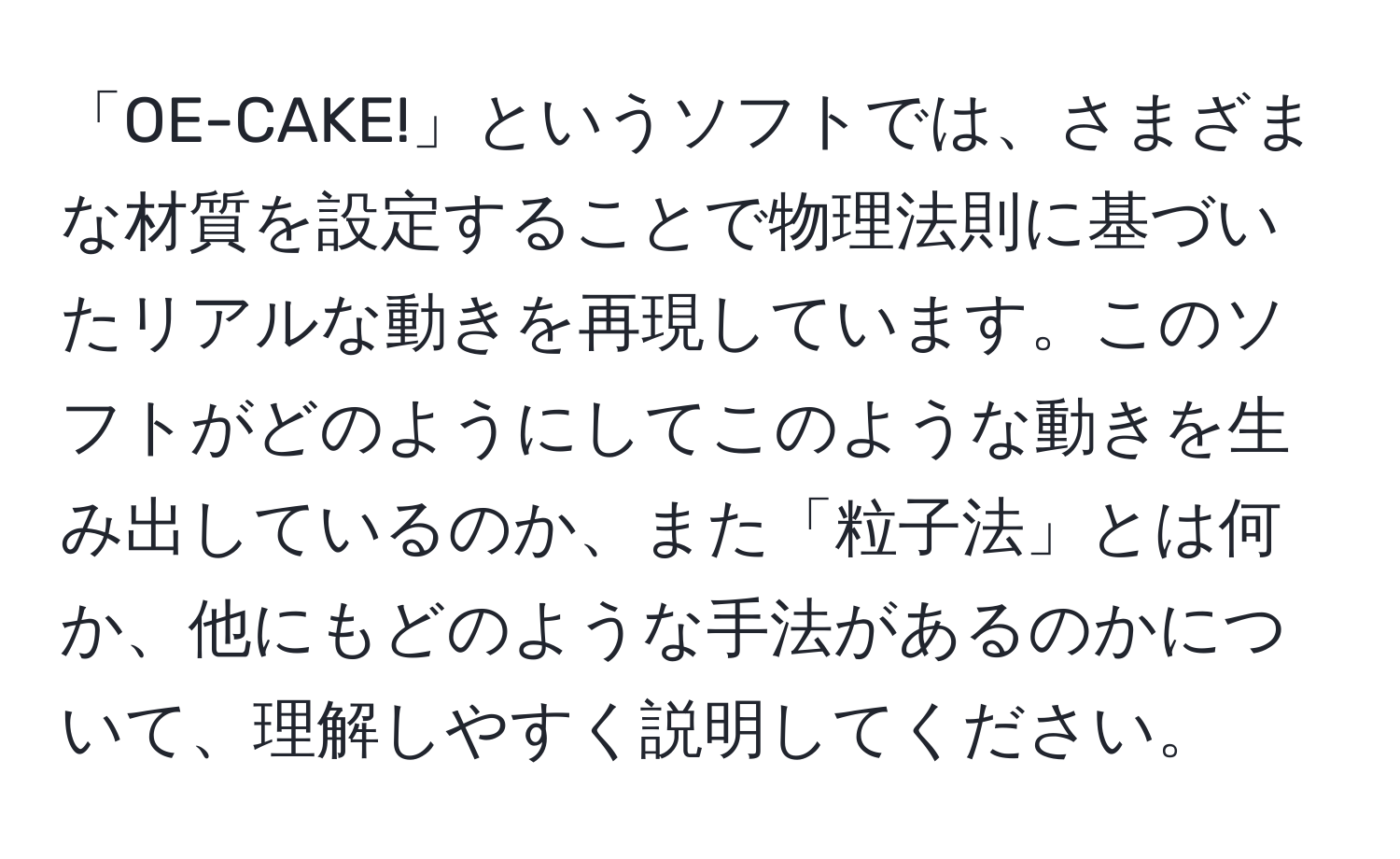 「OE-CAKE!」というソフトでは、さまざまな材質を設定することで物理法則に基づいたリアルな動きを再現しています。このソフトがどのようにしてこのような動きを生み出しているのか、また「粒子法」とは何か、他にもどのような手法があるのかについて、理解しやすく説明してください。