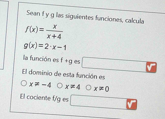 Sean f y g las siguientes funciones, calcula
f(x)= x/x+4 
g(x)=2· x-1
la función es f+g es □ x°
El dominio de esta función es
x!= -4 x!= 4 x!= 0
El cociente f/g es =□ d=□° □