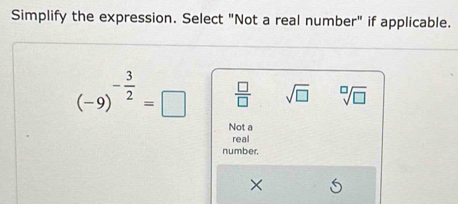 Simplify the expression. Select "Not a real number" if applicable.
(-9)^- 3/2 =□  □ /□   sqrt(□ ) sqrt[□](□ )
Not a
real
number.
×