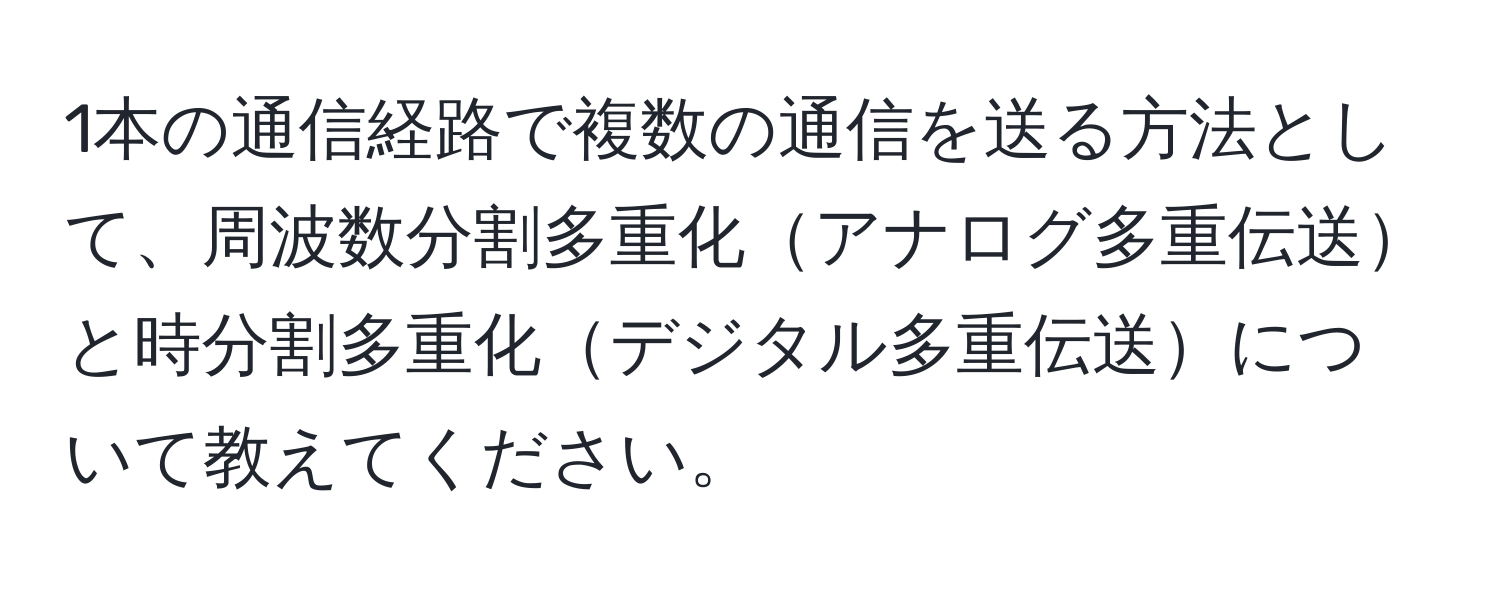 1本の通信経路で複数の通信を送る方法として、周波数分割多重化アナログ多重伝送と時分割多重化デジタル多重伝送について教えてください。