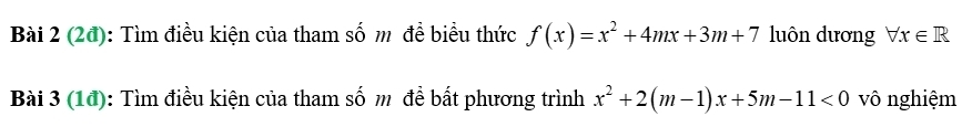 (2đ): Tìm điều kiện của tham số m đề biểu thức f(x)=x^2+4mx+3m+7 luôn dương forall x∈ R
Bài 3 (1đ): Tìm điều kiện của tham số m để bất phương trình x^2+2(m-1)x+5m-11<0</tex> vô nghiệm