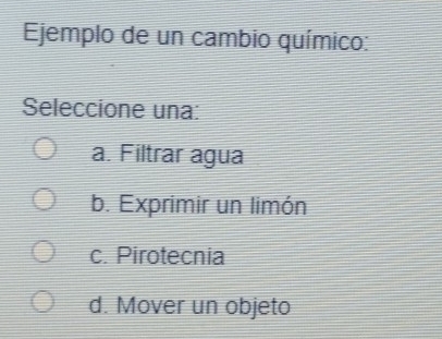 Ejemplo de un cambio químico:
Seleccione una:
a. Filtrar agua
b. Exprimir un limón
c. Pirotecnia
d. Mover un objeto