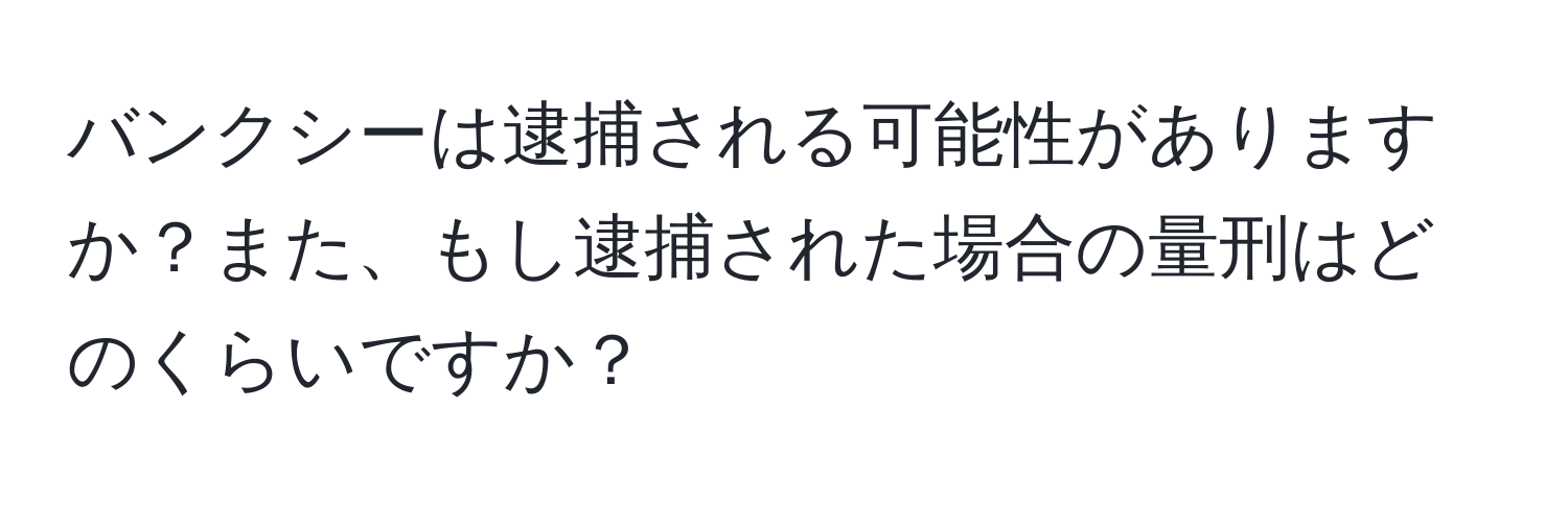 バンクシーは逮捕される可能性がありますか？また、もし逮捕された場合の量刑はどのくらいですか？