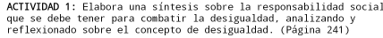 ACTIVIDAD 1: Elabora una síntesis sobre la responsabilidad social 
que se debe tener para combatir la desigualdad, analizando y 
reflexionado sobre el concepto de desigualdad. (Página 241)