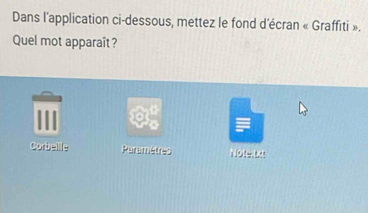 Dans l’application ci-dessous, mettez le fond d’écran « Graffiti ». 
Quel mot apparaît ? 
Corbeille Paramètres Note, txt