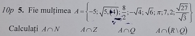 10p 5. Fie mulțimea A= -5;sqrt(5,(4)); 8/2 ;-sqrt(4);sqrt(6);π ;7,2; sqrt(27)/sqrt(3) 
Calculați A∩ N A∩ Z A∩ Q A∩ (R∪ Q)