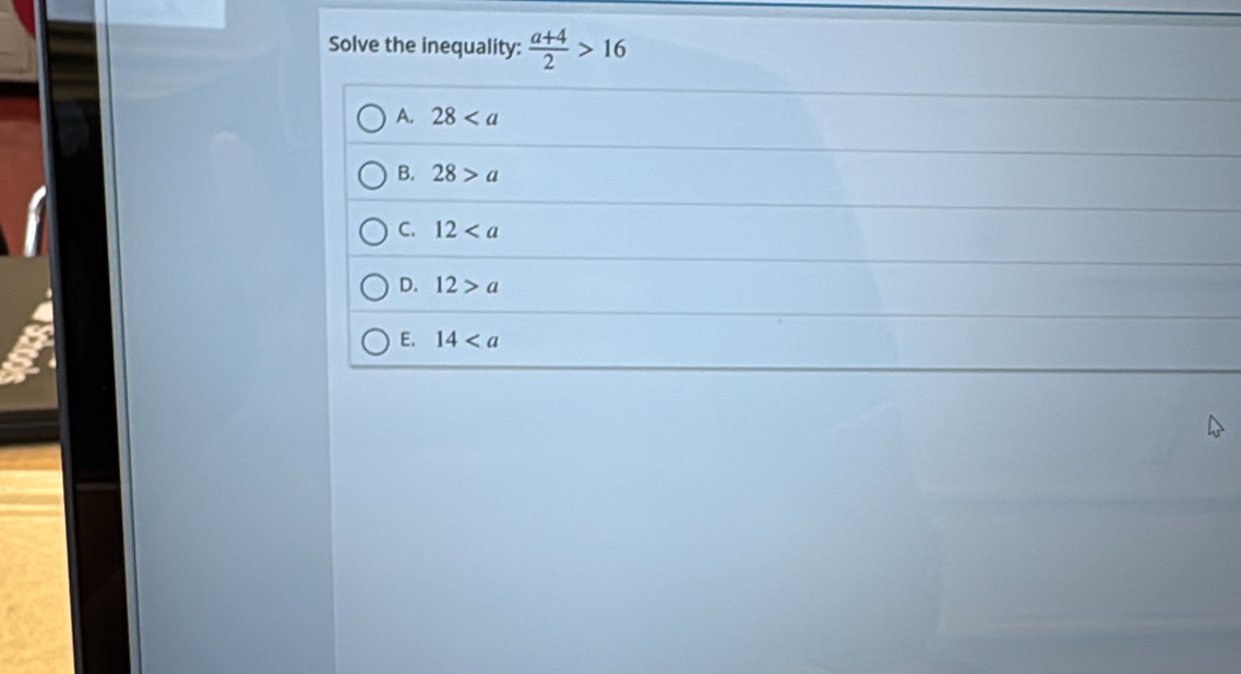 Solve the inequality:  (a+4)/2 >16
A. 28
B. 28>a
C. 12
D. 12>a
E. 14