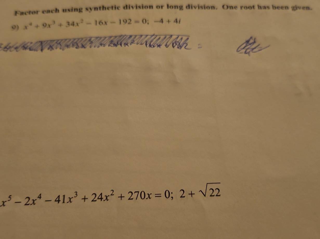 Factor each using synthetic division or long division. One root has been given. 
9) x^4+9x^3+34x^2-16x-192=0;-4+4i
x^5-2x^4-41x^3+24x^2+270x=0; 2+sqrt(22)