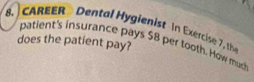 CAREER Dental Hygienist in Exercise 7, the 
does the patient pay? patient's insurance pays $8 per tooth. How much