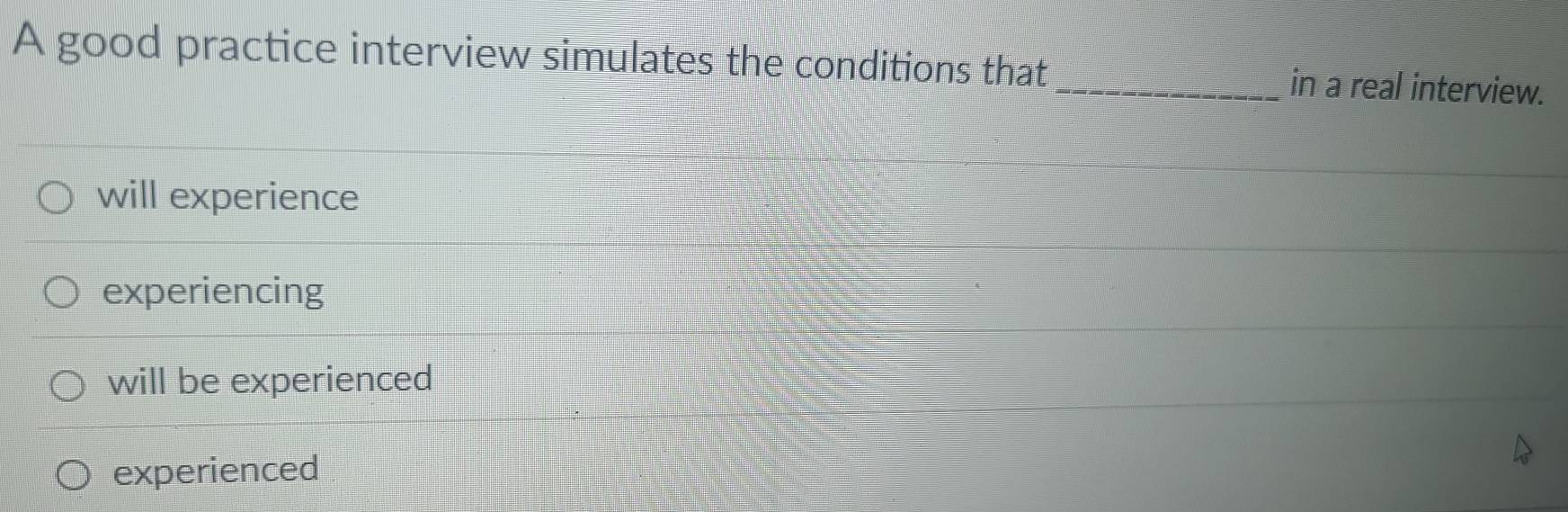 A good practice interview simulates the conditions that_ in a real interview.
will experience
experiencing
will be experienced
experienced