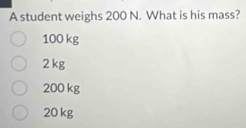 A student weighs 200 N. What is his mass?
100 kg
2 kg
200 kg
20 kg