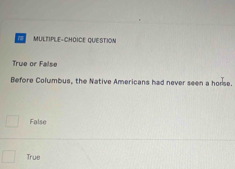 MULTIPLE-CHOICE QUESTION
True or False
Before Columbus, the Native Americans had never seen a horse.
False
True