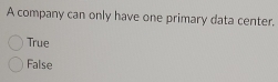 A company can only have one primary data center.
True
False