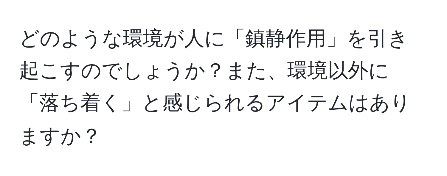 どのような環境が人に「鎮静作用」を引き起こすのでしょうか？また、環境以外に「落ち着く」と感じられるアイテムはありますか？