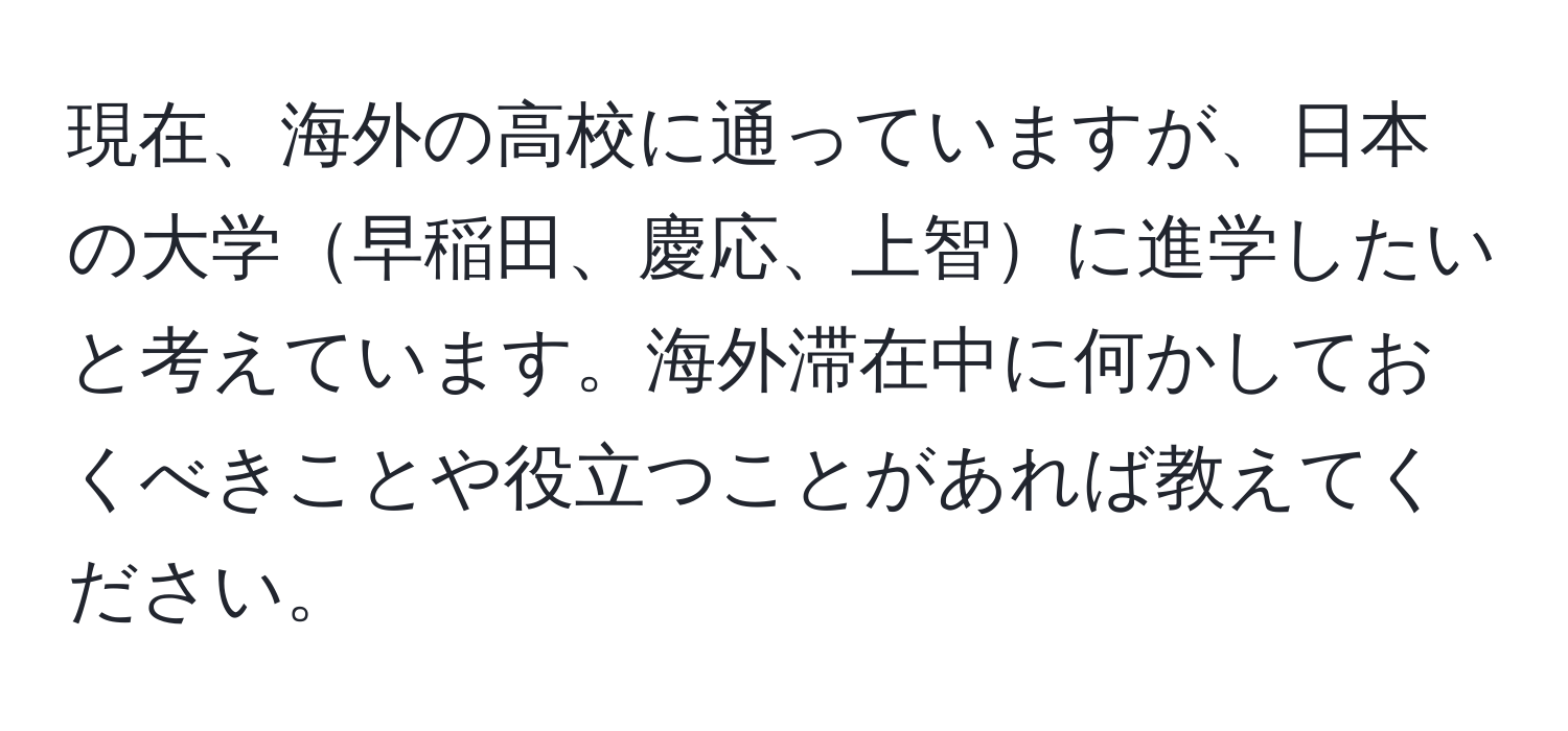 現在、海外の高校に通っていますが、日本の大学早稲田、慶応、上智に進学したいと考えています。海外滞在中に何かしておくべきことや役立つことがあれば教えてください。