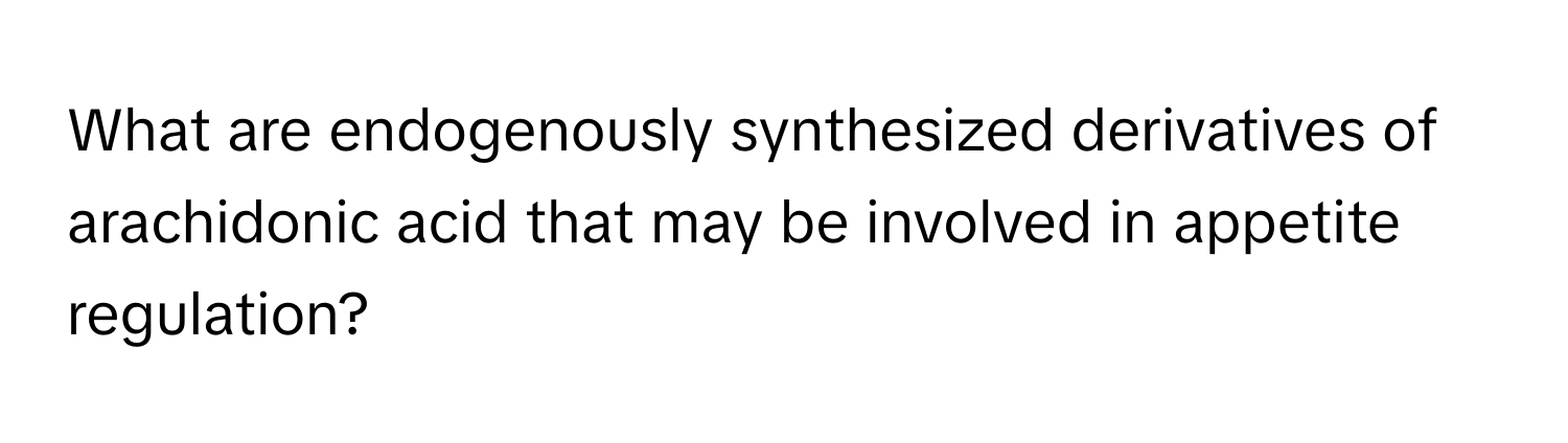 What are endogenously synthesized derivatives of arachidonic acid that may be involved in appetite regulation?