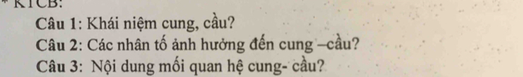 ATCB: 
Câu 1: Khái niệm cung, cầu? 
Câu 2: Các nhân tố ảnh hưởng đến cung -cầu? 
Câu 3: Nội dung mối quan hệ cung- cầu?