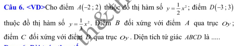 ∠ VD>Cl ho điểm A(-2;2) thuộc đồ thị hàm số y= 1/2 x^2; điểm D(-3;3)
thuộc đồ thị hàm số y= 1/3 x^2. Điểm B đổi xứng với điểm A qua trục Oy; 
điểm C đối xứng với điểm D qua trục Oy. Diện tích tứ giác ABCD là .....