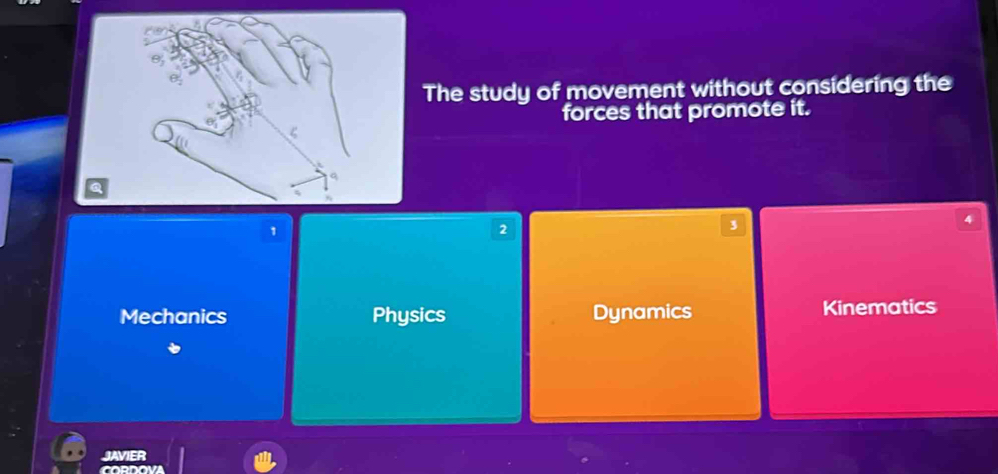 The study of movement without considering the
forces that promote it.
1
2
3
Mechanics Physics Dynamics Kinematics
JAVIER