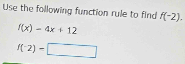 Use the following function rule to find f(-2).
f(x)=4x+12
f(-2)=□