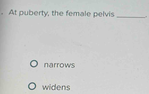 At puberty, the female pelvis_
.
narrows
widens