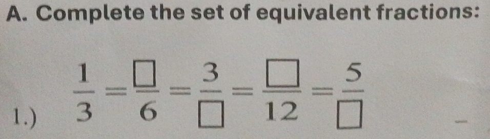 Complete the set of equivalent fractions: 
1.)
 1/3 = □ /6 = 3/□  = □ /12 = 5/□  