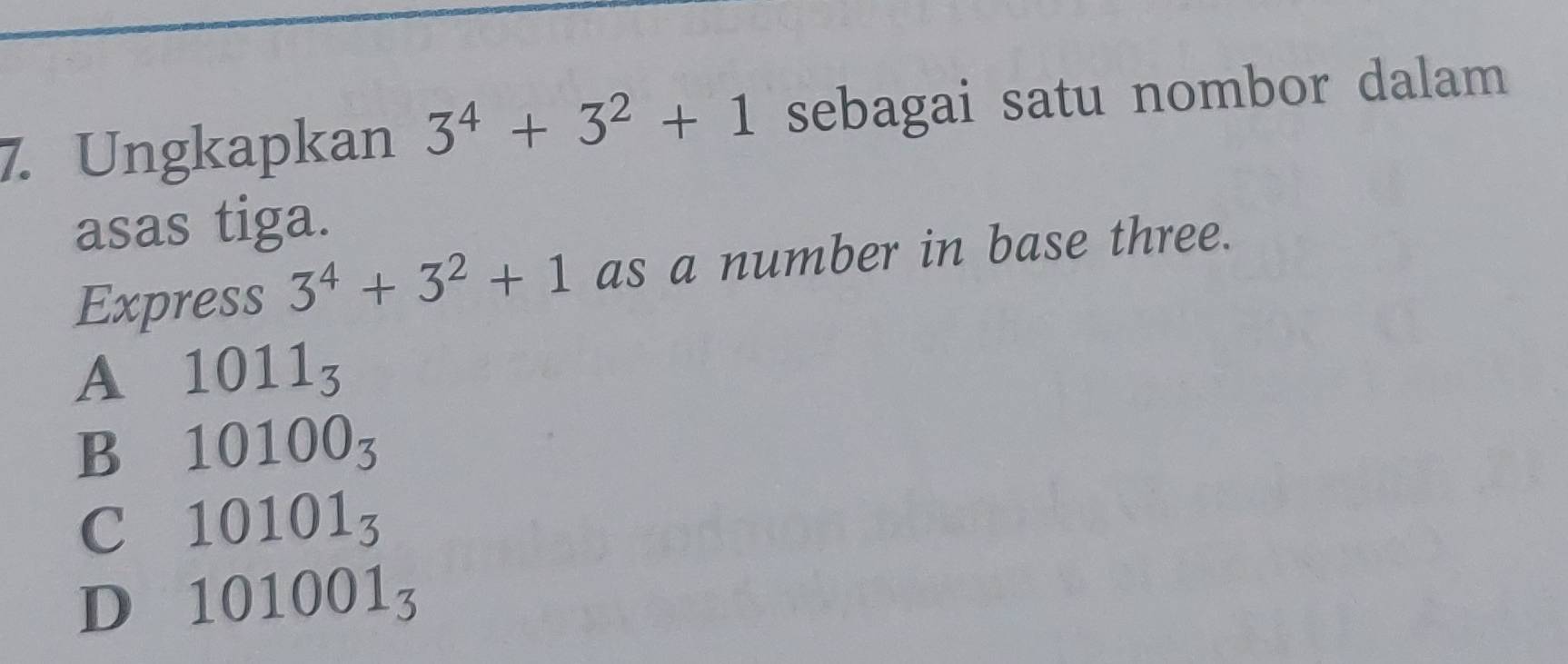 Ungkapkan 3^4+3^2+1 sebagai satu nombor dalam
asas tiga.
Express 3^4+3^2+1 as a number in base three.
A 1011_3
B 10100_3
C 10101_3
D 101001_3