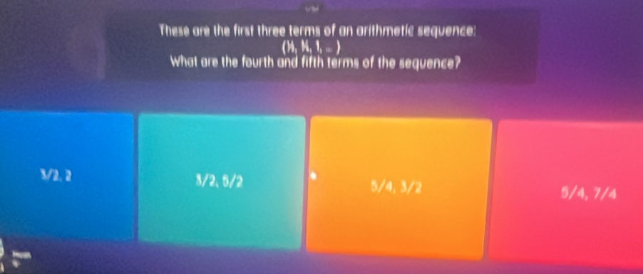 These are the first three terms of an arithmetic sequence:
() 4, M, l_i=)
What are the fourth and fifth terms of the sequence?
3/2. 2 3/2. 8/2 5/4, 3/2 5/4, 7/4