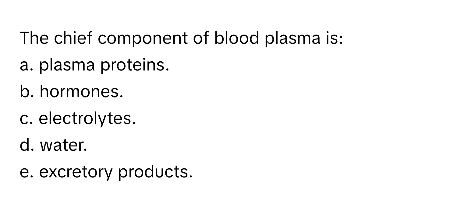 The chief component of blood plasma is: 
a. plasma proteins.
b. hormones.
c. electrolytes.
d. water.
e. excretory products.