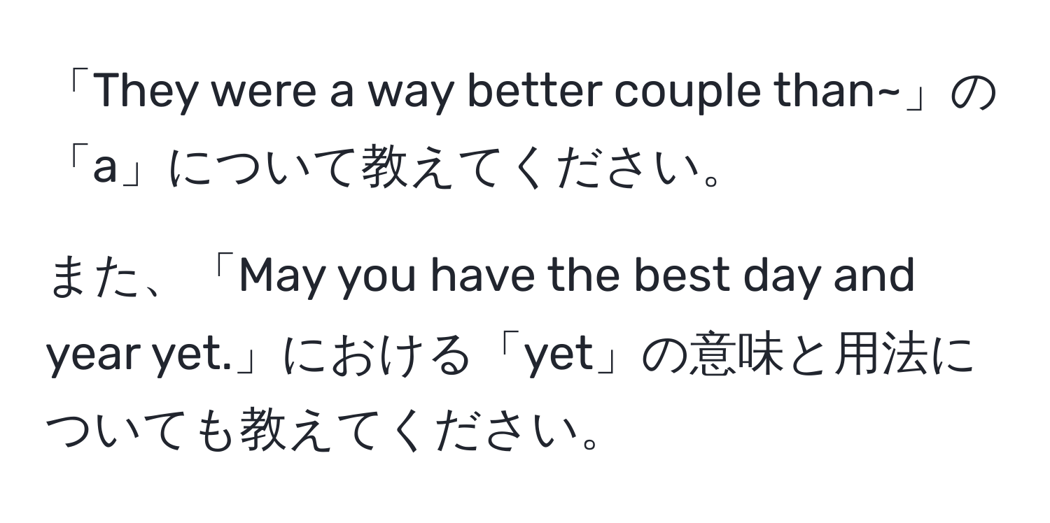 「They were a way better couple than~」の「a」について教えてください。

また、「May you have the best day and year yet.」における「yet」の意味と用法についても教えてください。