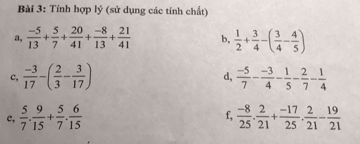 Tính hợp lý (sử dụng các tính chất) 
a,  (-5)/13 + 5/7 + 20/41 + (-8)/13 + 21/41 
b,  1/2 + 3/4 -( 3/4 - 4/5 )
c,  (-3)/17 -( 2/3 - 3/17 )  (-5)/7 - (-3)/4 - 1/5 - 2/7 - 1/4 
d, 
f, 
e,  5/7 . 9/15 + 5/7 . 6/15   (-8)/25 . 2/21 + (-17)/25 . 2/21 - 19/21 