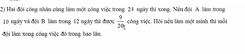 Hai đội công nhân cùng làm một công việc trong 24 ngày thì xong. Nều đội A làm trong
10 ngày và đội B làm trong 12 ngày thì được  9/20 _I công việc. Hỏi nếu làm một minh thì mỗi 
đội làm xong cổng việc đỏ trong bao lâu.