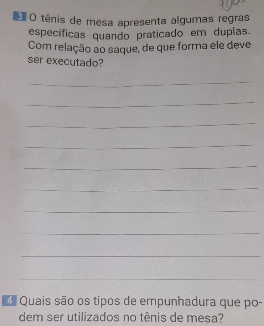 tênis de mesa apresenta algumas regras 
específicas quando praticado em duplas. 
Com relação ao saque, de que forma ele deve 
ser executado? 
_ 
_ 
_ 
_ 
_ 
_ 
_ 
_ 
_ 
_ 
4 Quais são os tipos de empunhadura que po- 
dem ser utilizados no tênis de mesa?