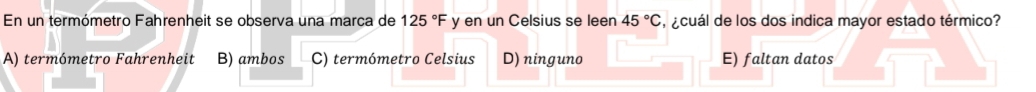 En un termómetro Fahrenheit se observa una marca de 125°F y en un Celsius se leen 45°C acuál de los dos indica mayor estado térmico?
A) termómetro Fahrenheit B) ambos C) termómetro Celsius D) ninguno E) faltan datos