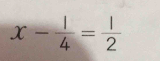 x- 1/4 = 1/2 