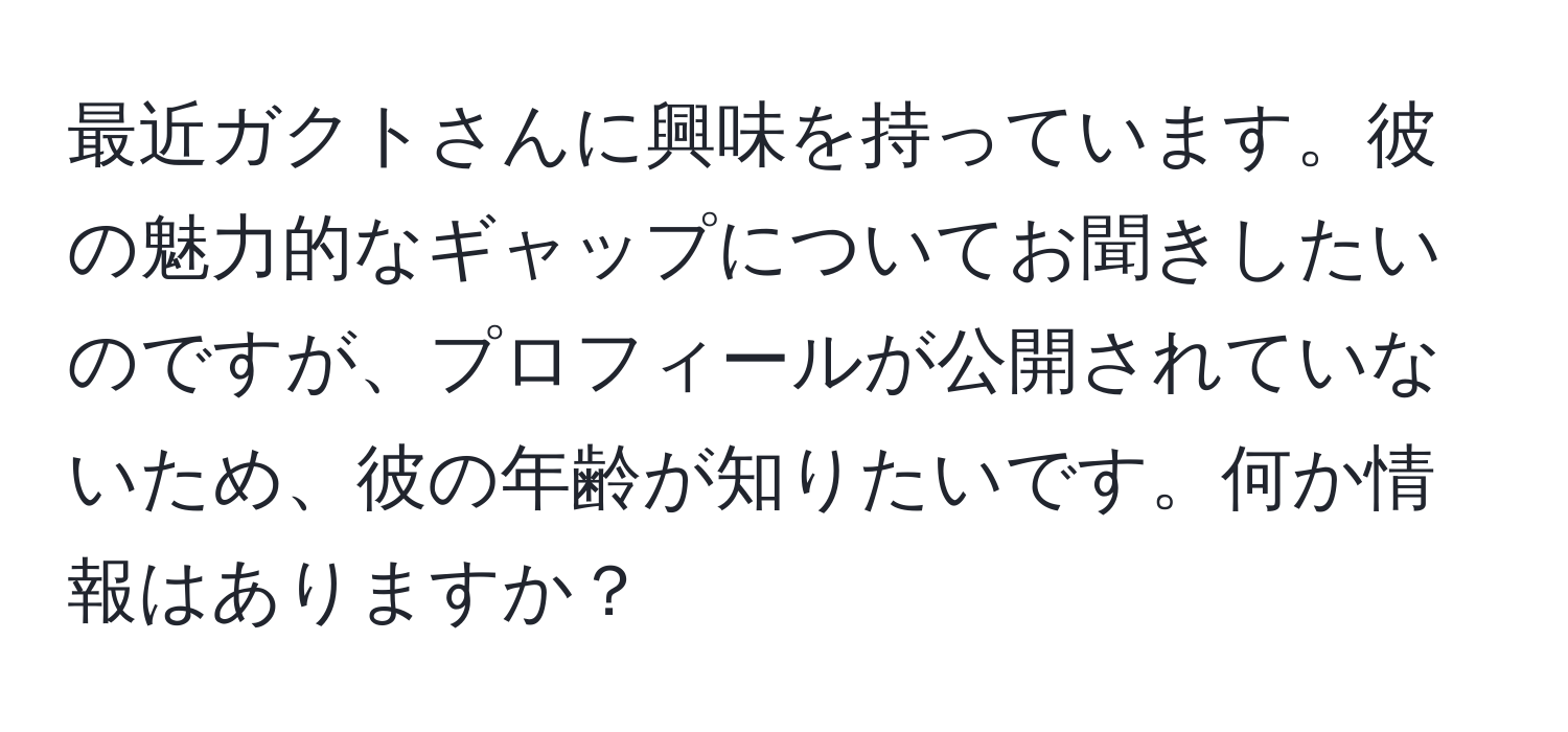 最近ガクトさんに興味を持っています。彼の魅力的なギャップについてお聞きしたいのですが、プロフィールが公開されていないため、彼の年齢が知りたいです。何か情報はありますか？