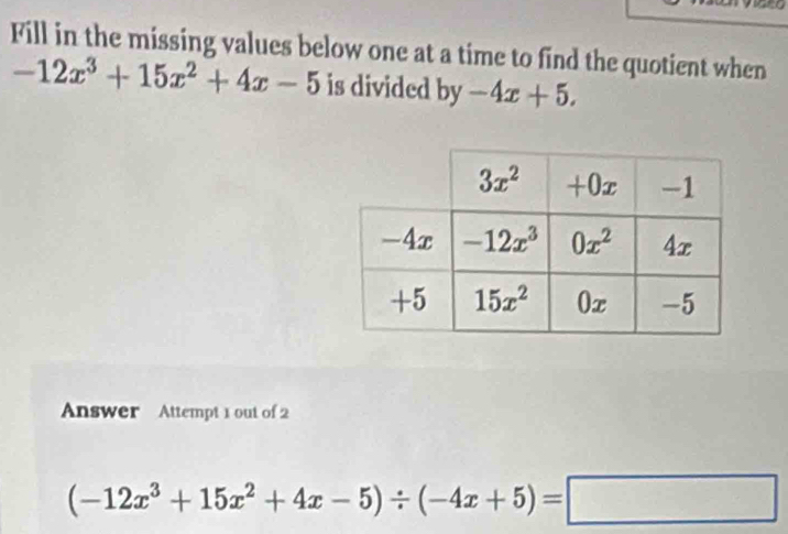 Fill in the missing values below one at a time to find the quotient when
-12x^3+15x^2+4x-5 is divided by -4x+5.
Answer Attempt 1 out of 2
(-12x^3+15x^2+4x-5)/ (-4x+5)=□