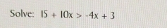 Solve: 15+10x>-4x+3