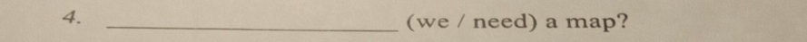 4._ 
(we / need) a map?