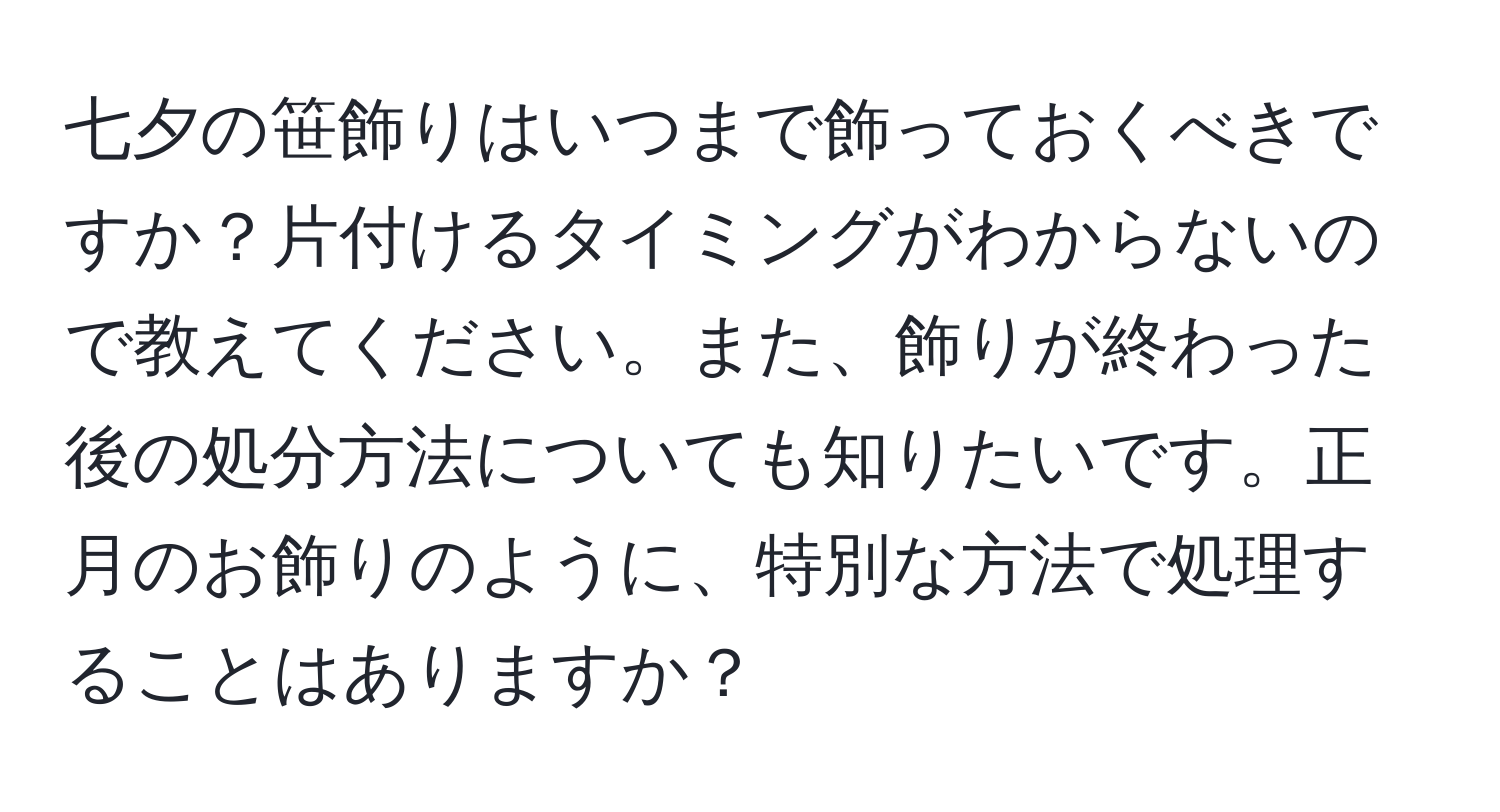 七夕の笹飾りはいつまで飾っておくべきですか？片付けるタイミングがわからないので教えてください。また、飾りが終わった後の処分方法についても知りたいです。正月のお飾りのように、特別な方法で処理することはありますか？