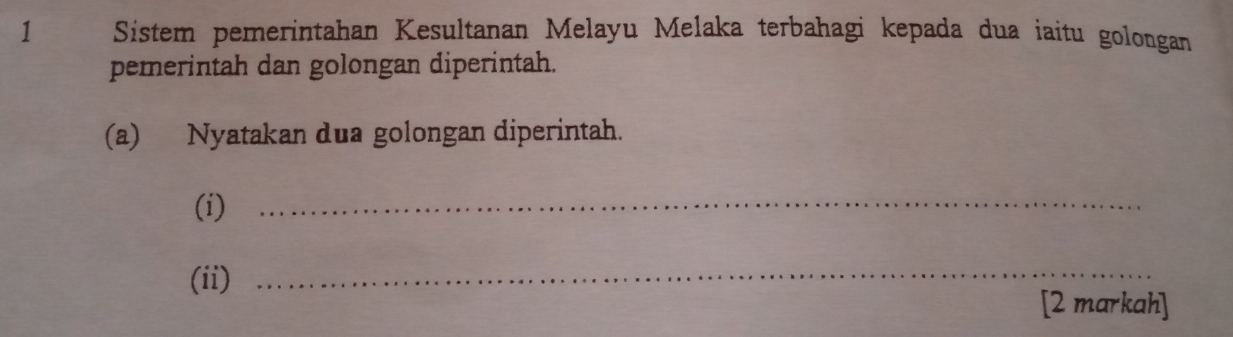 Sistem pemerintahan Kesultanan Melayu Melaka terbahagi kepada dua iaitu golongan 
pemerintah dan golongan diperintah. 
(a) Nyatakan dua golongan diperintah. 
(i)_ 
(ii)_ 
[2 markah]