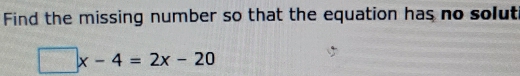 Find the missing number so that the equation has no solut
□ x-4=2x-20