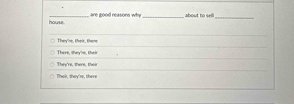 are good reasons why _about to sell
house.
They're, their, there
There, they're, their
They're, there, their
Their, they're, there