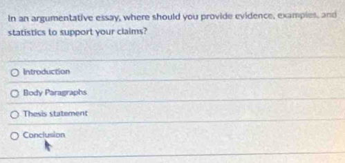 In an argumentative essay, where should you provide evidence, examples, and
statistics to support your claims?
Introduction
Body Paragraphs
Thesis statement
Conclusion