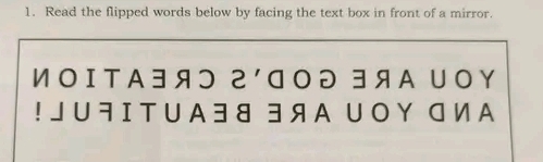 Read the flipped words below by facing the text box in front of a mirror. 
ИоΙΤА∃яつ г'वΟƏ ∃я А UΟΥ 
! J ∪ न I T ∪ А 38 ∃ я А U Ο Υ व И А