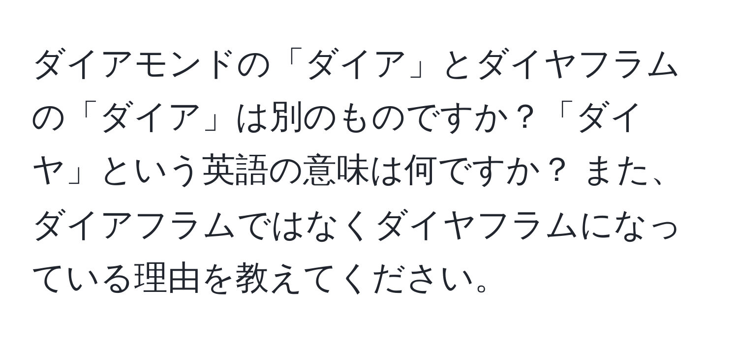 ダイアモンドの「ダイア」とダイヤフラムの「ダイア」は別のものですか？「ダイヤ」という英語の意味は何ですか？ また、ダイアフラムではなくダイヤフラムになっている理由を教えてください。