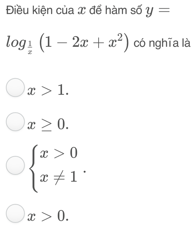 Điều kiện của x để hàm số y=
log _ 1/x (1-2x+x^2) có nghĩa là
x>1.
x≥ 0.
beginarrayl x>0 x!= 1endarray..
x>0.